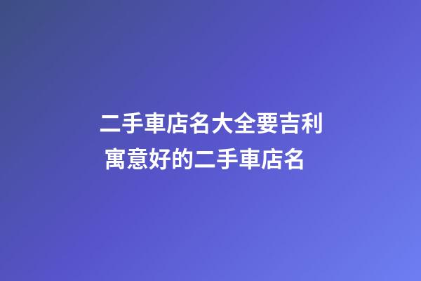 二手車店名大全要吉利 寓意好的二手車店名